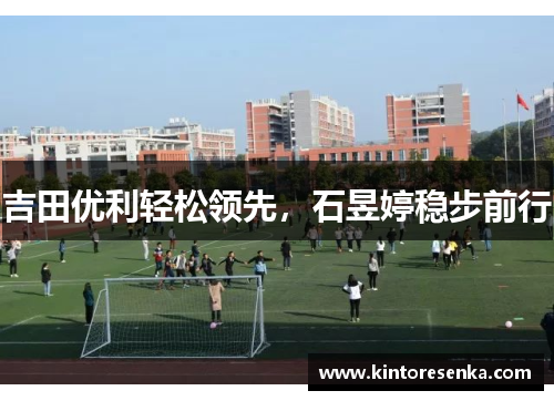 吉田优利轻松领先，石昱婷稳步前行