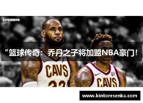 “篮球传奇：乔丹之子将加盟NBA豪门！”